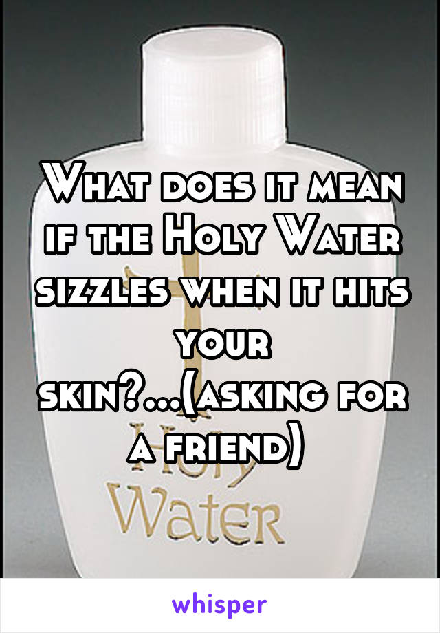 What does it mean if the Holy Water sizzles when it hits your skin?...(asking for a friend) 