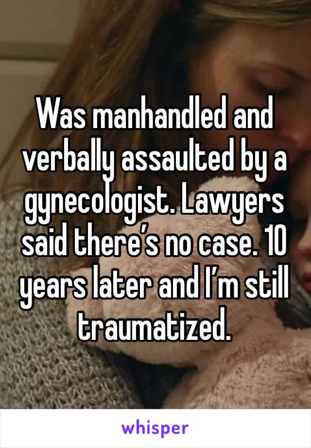 Was manhandled and verbally assaulted by a gynecologist. Lawyers said there’s no case. 10 years later and I’m still traumatized. 