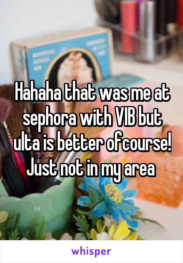Hahaha that was me at sephora with VIB but ulta is better ofcourse! Just not in my area 