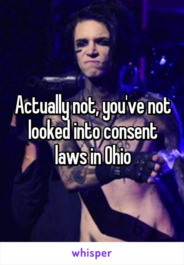 Actually not, you've not looked into consent laws in Ohio