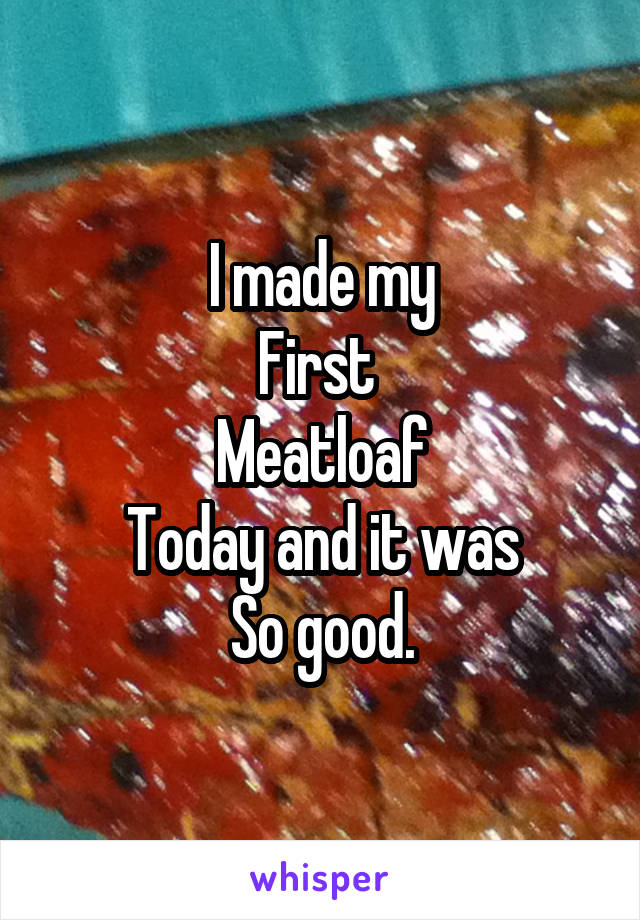 I made my
First 
Meatloaf
Today and it was
So good.
