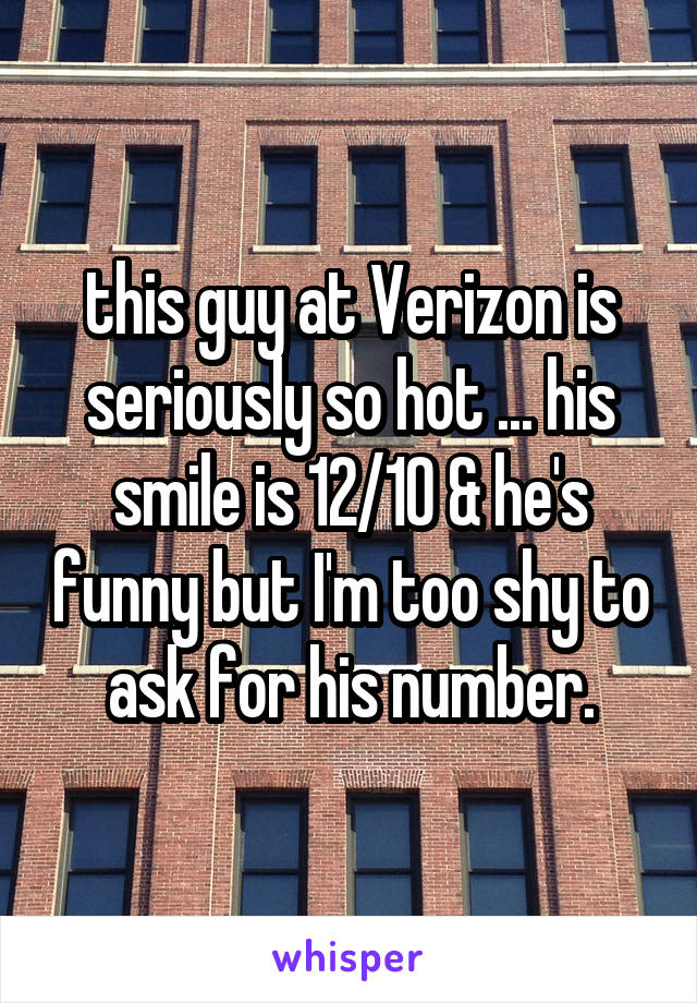 this guy at Verizon is seriously so hot ... his smile is 12/10 & he's funny but I'm too shy to ask for his number.