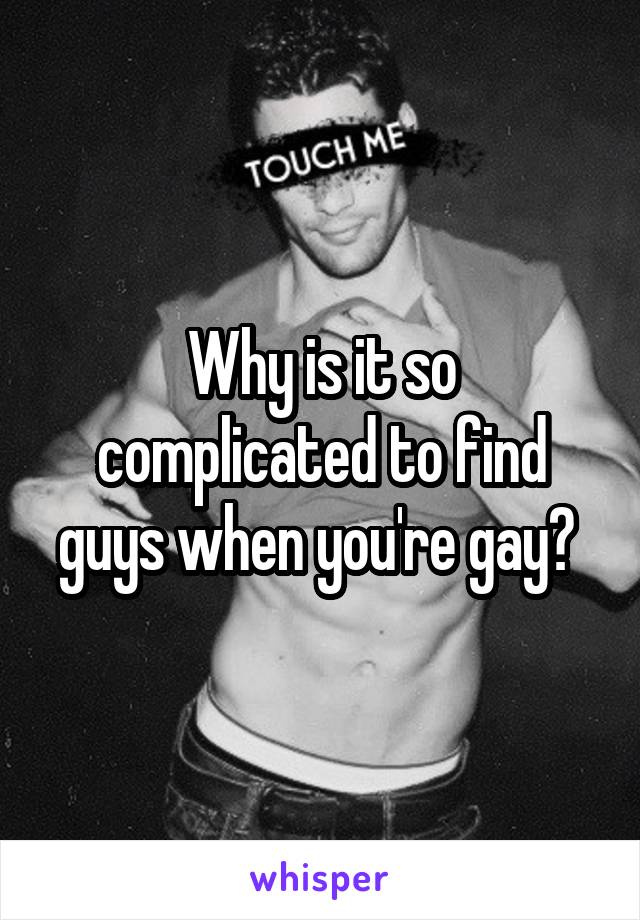 Why is it so complicated to find guys when you're gay? 