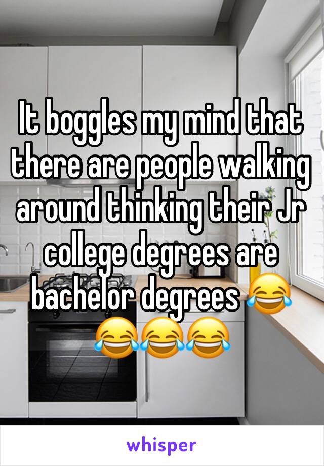 It boggles my mind that there are people walking around thinking their Jr college degrees are bachelor degrees 😂😂😂😂