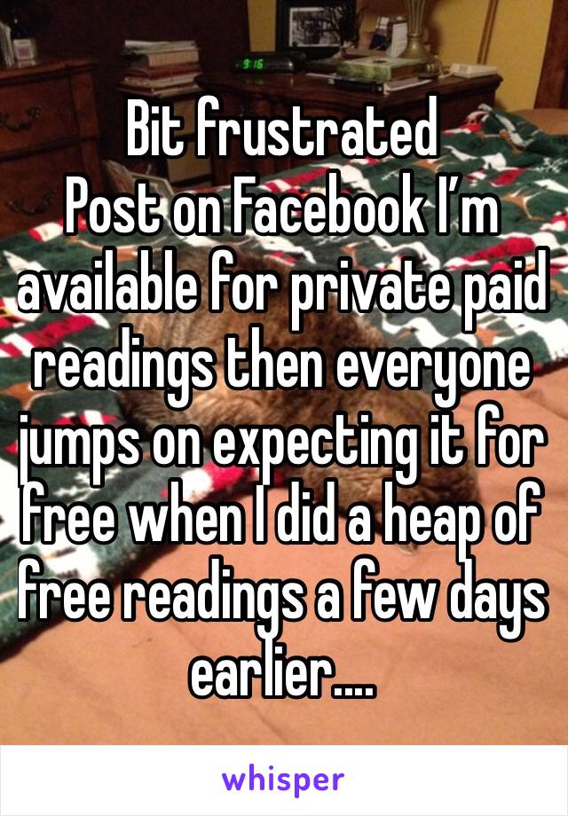 Bit frustrated 
Post on Facebook I’m available for private paid readings then everyone jumps on expecting it for free when I did a heap of free readings a few days earlier....