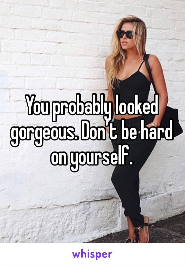 You probably looked gorgeous. Don’t be hard on yourself. 
