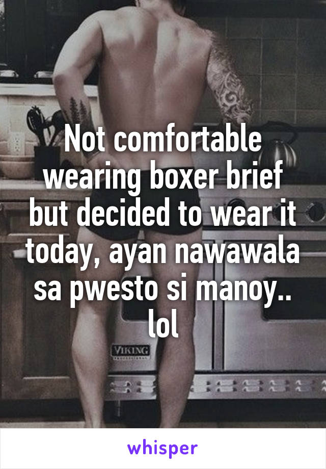 Not comfortable wearing boxer brief but decided to wear it today, ayan nawawala sa pwesto si manoy.. lol