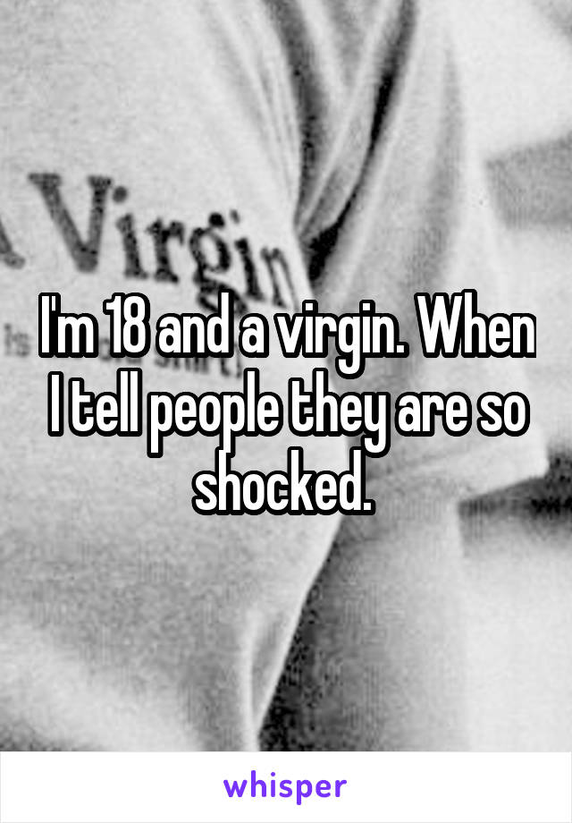 I'm 18 and a virgin. When I tell people they are so shocked. 