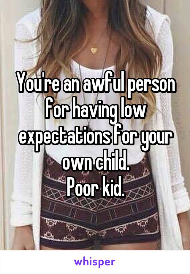You're an awful person for having low expectations for your own child.
Poor kid.