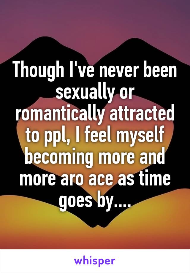 Though I've never been sexually or romantically attracted to ppl, I feel myself becoming more and more aro ace as time goes by....