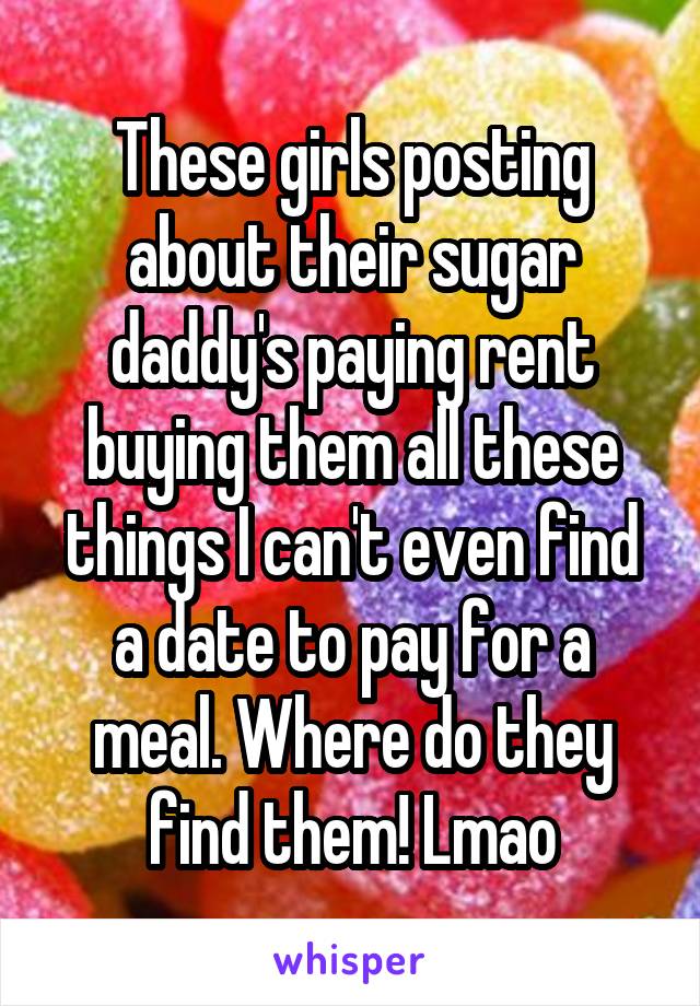 These girls posting about their sugar daddy's paying rent buying them all these things I can't even find a date to pay for a meal. Where do they find them! Lmao