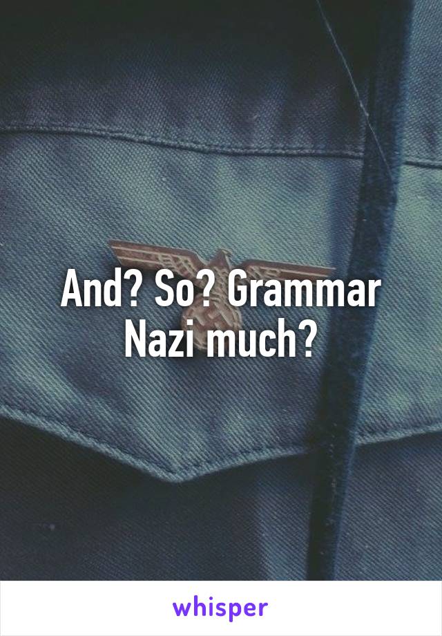 And? So? Grammar Nazi much?