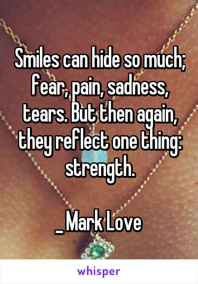 Smiles can hide so much; fear, pain, sadness, tears. But then again, they reflect one thing: strength.

_ Mark Love 