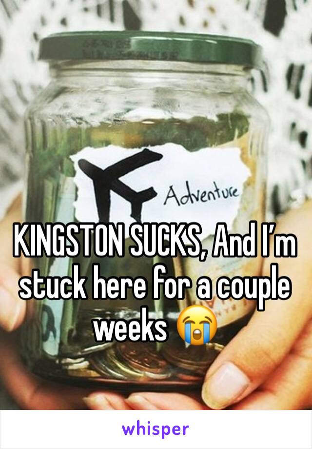 KINGSTON SUCKS, And I’m stuck here for a couple weeks 😭