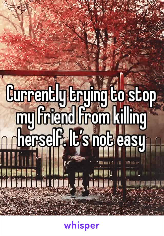 Currently trying to stop my friend from killing herself. It’s not easy