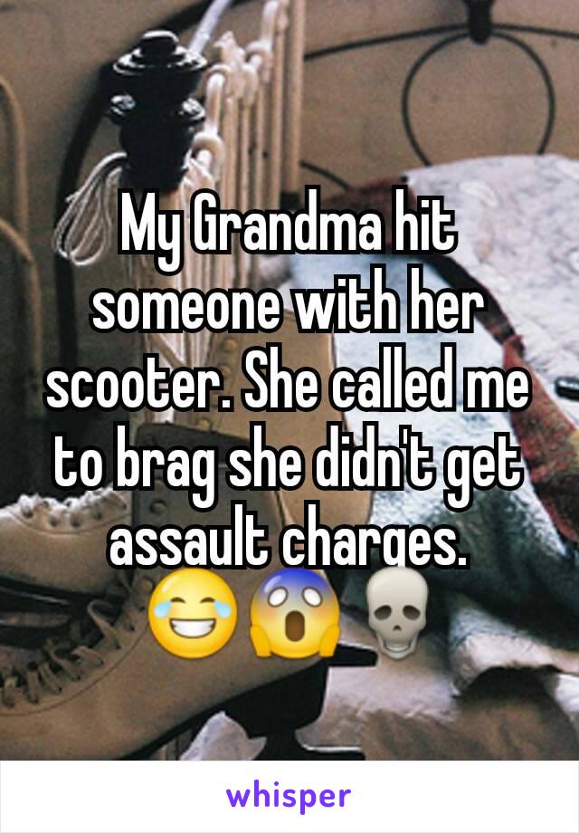My Grandma hit someone with her scooter. She called me to brag she didn't get assault charges.
 😂😱💀
