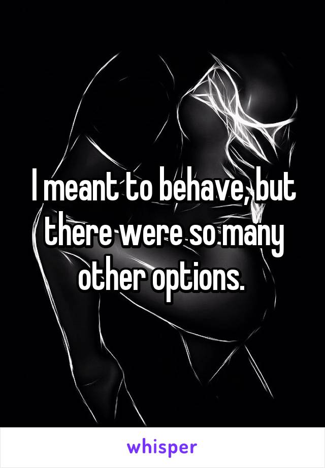 I meant to behave, but there were so many other options. 