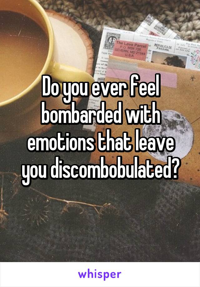 Do you ever feel bombarded with emotions that leave you discombobulated?
