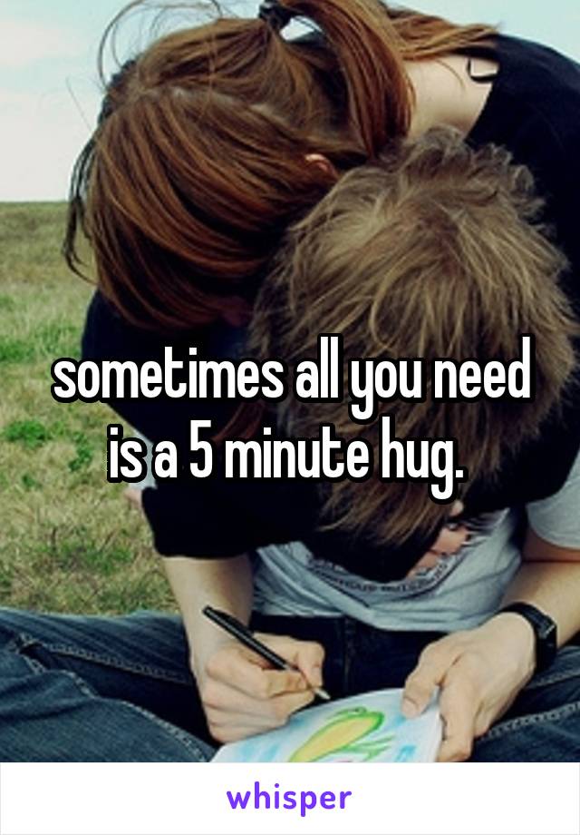 sometimes all you need is a 5 minute hug. 