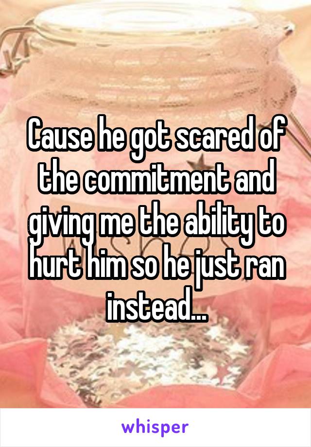 Cause he got scared of the commitment and giving me the ability to hurt him so he just ran instead...
