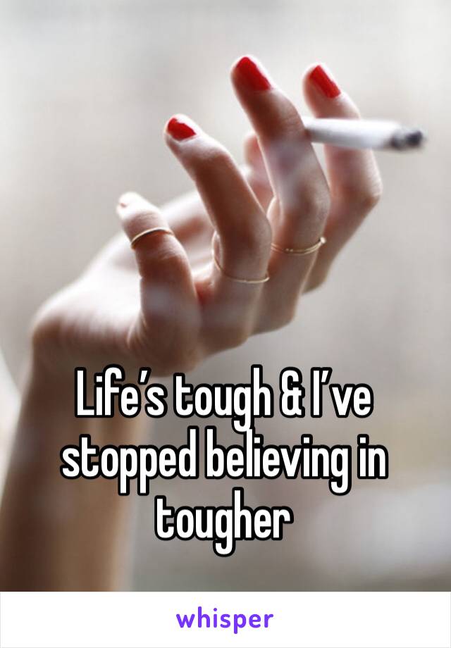 Life’s tough & I’ve stopped believing in tougher 