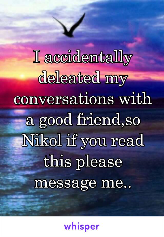 I accidentally deleated my conversations with a good friend,so Nikol if you read this please message me..