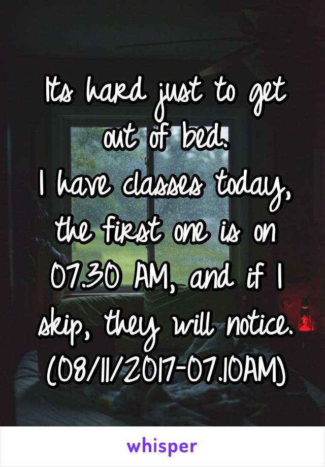 Its hard just to get out of bed.
I have classes today, the first one is on 07.30 AM, and if I skip, they will notice.
(08/11/2017-07.10AM)