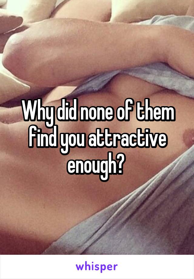 Why did none of them find you attractive enough? 