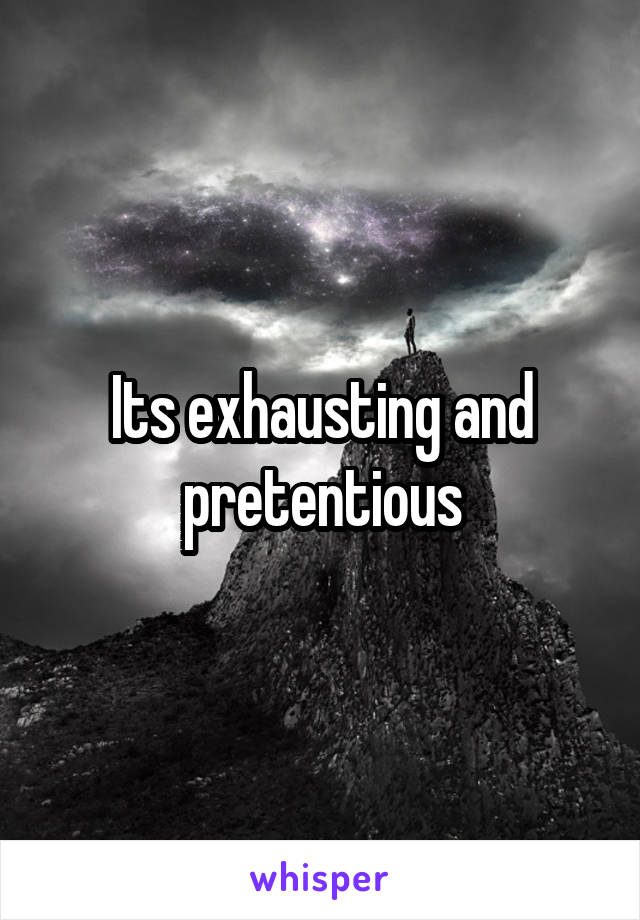Its exhausting and pretentious