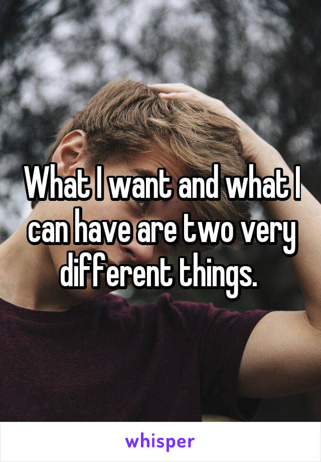 What I want and what I can have are two very different things. 
