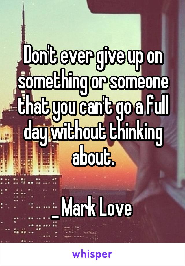 Don't ever give up on something or someone that you can't go a full day without thinking about.

_ Mark Love 