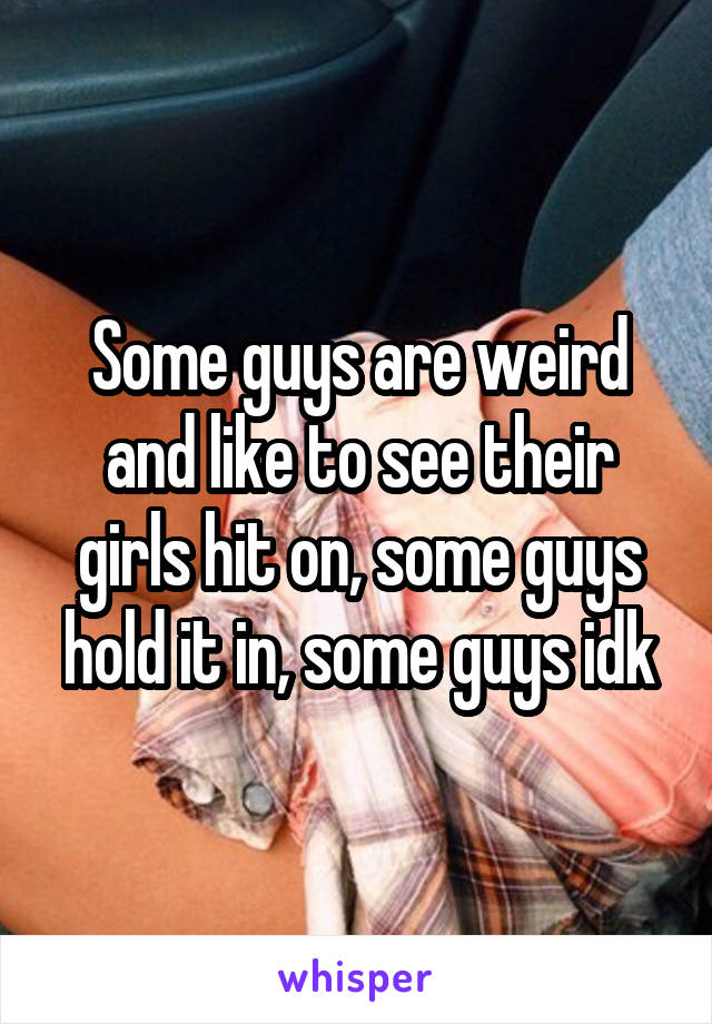 Some guys are weird and like to see their girls hit on, some guys hold it in, some guys idk