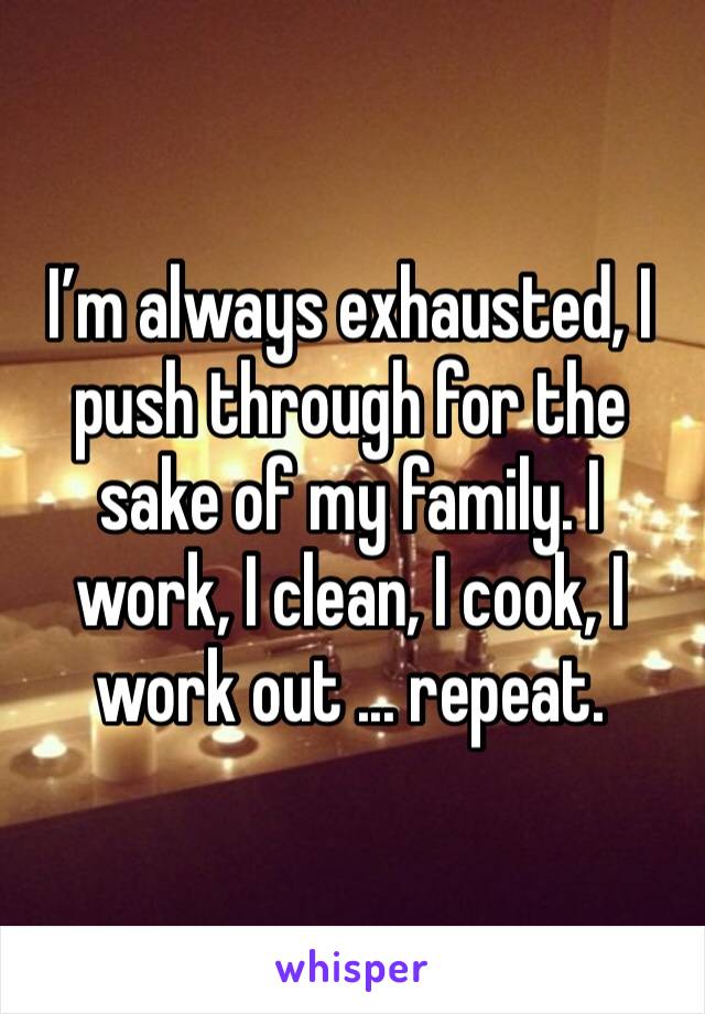 I’m always exhausted, I push through for the sake of my family. I work, I clean, I cook, I work out ... repeat. 