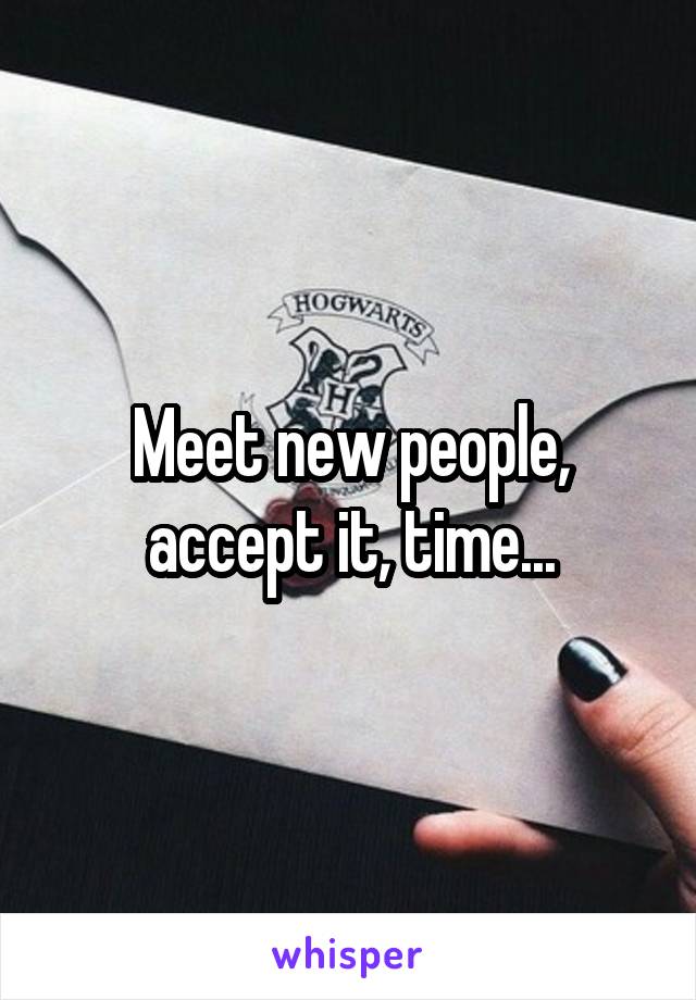 Meet new people, accept it, time...