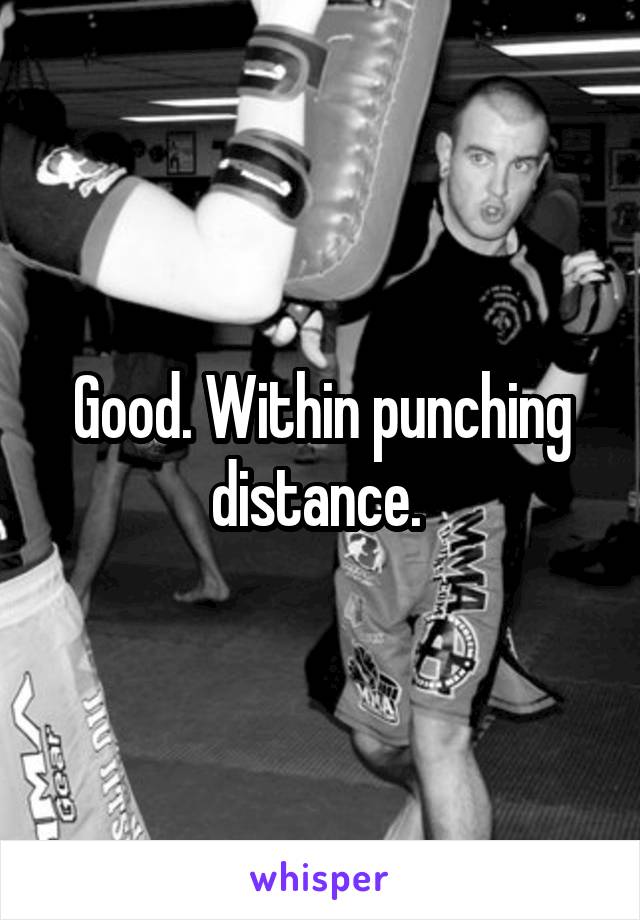 Good. Within punching distance. 