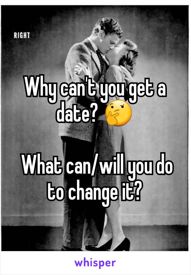 Why can't you get a date? 🤔

 What can/will you do to change it?