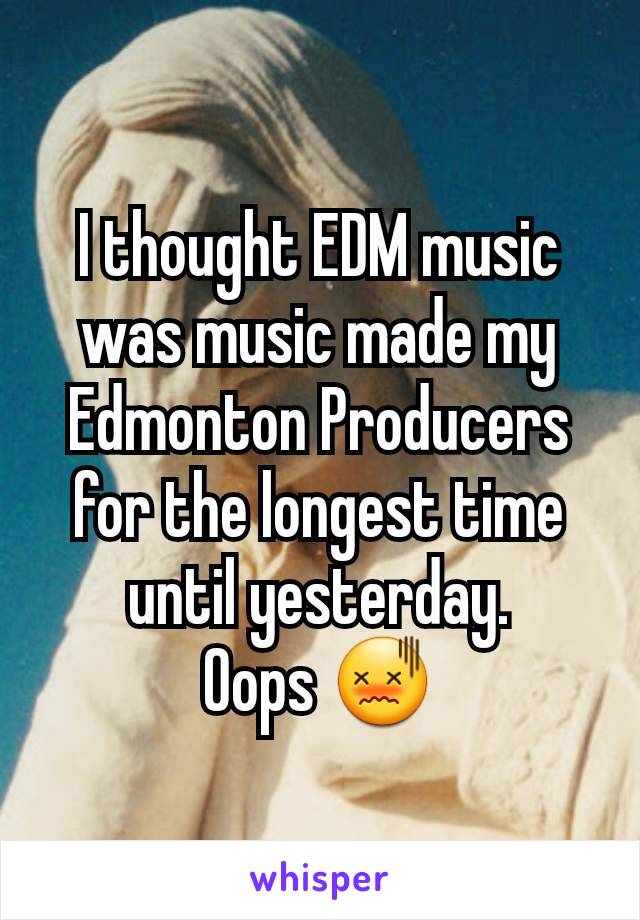 I thought EDM music was music made my Edmonton Producers for the longest time until yesterday.
Oops 😖