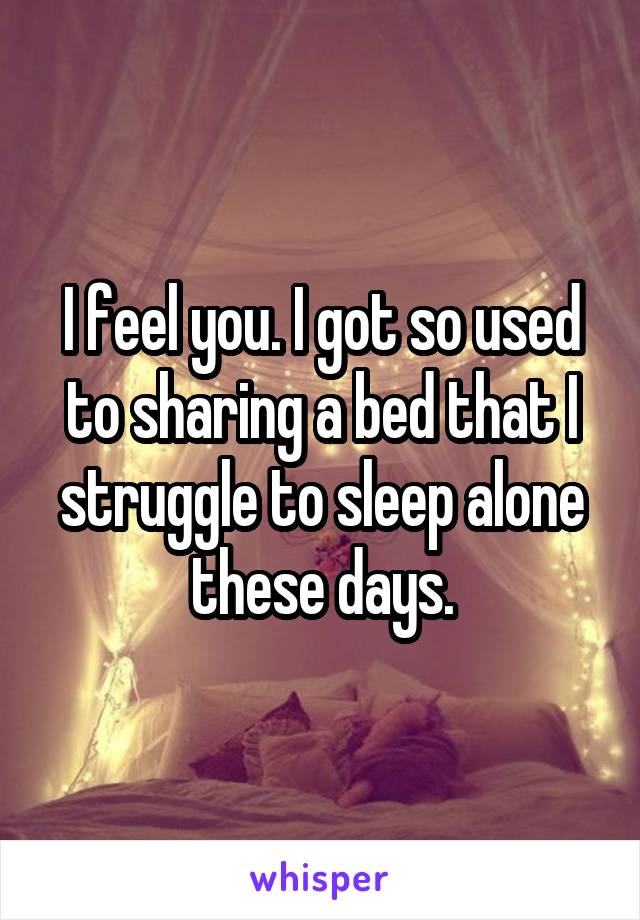 I feel you. I got so used to sharing a bed that I struggle to sleep alone these days.
