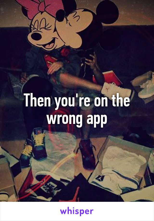 Then you're on the wrong app