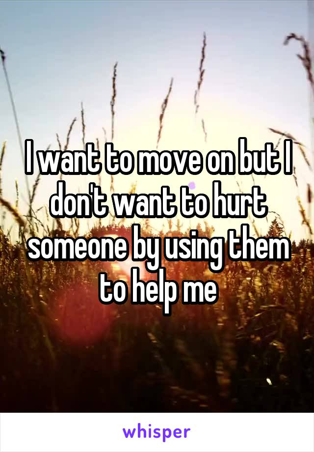 I want to move on but I don't want to hurt someone by using them to help me