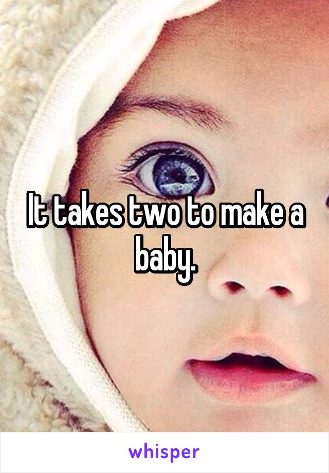 It takes two to make a baby.