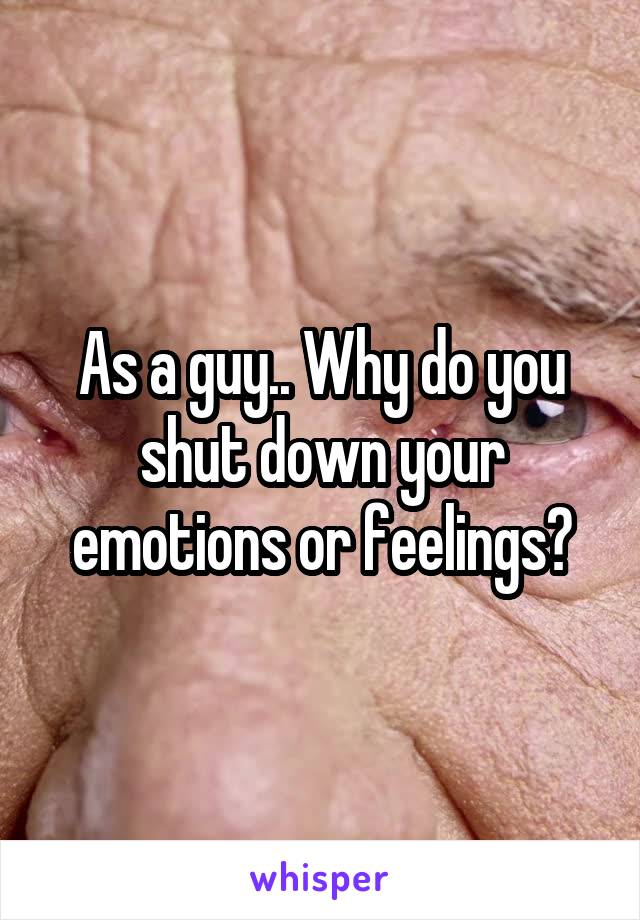 As a guy.. Why do you shut down your emotions or feelings?