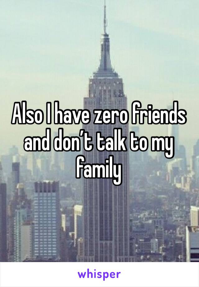 Also I have zero friends and don’t talk to my family 
