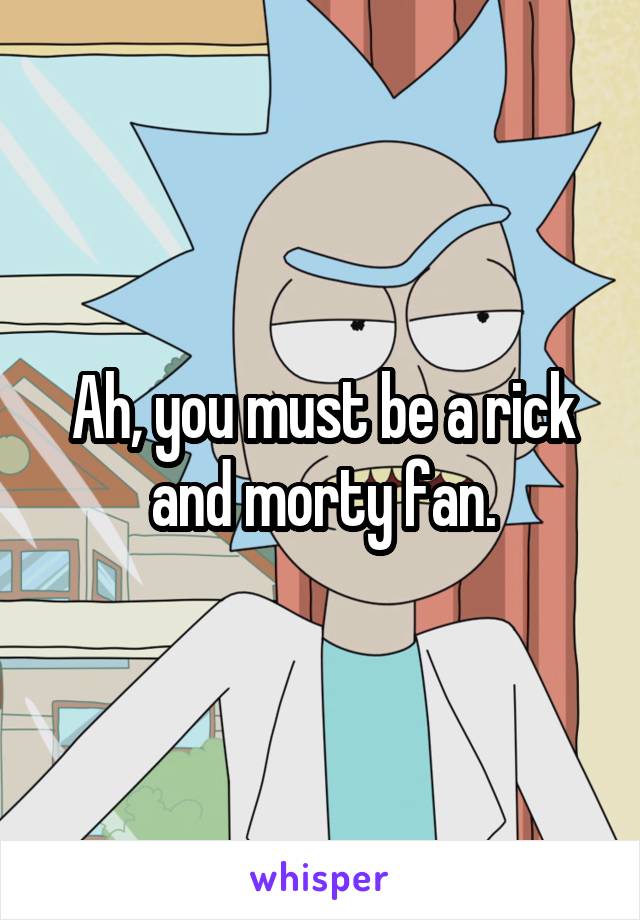Ah, you must be a rick and morty fan.