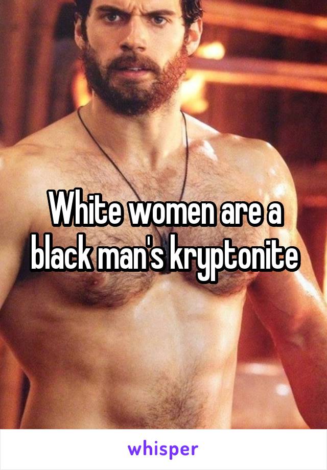 White women are a black man's kryptonite