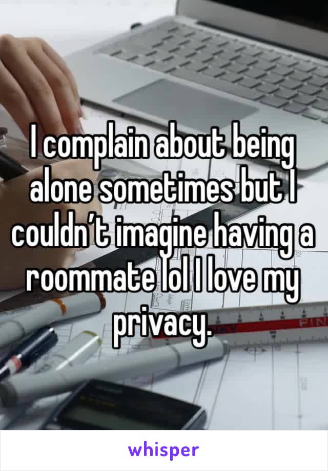 I complain about being alone sometimes but I couldn’t imagine having a roommate lol I love my privacy. 