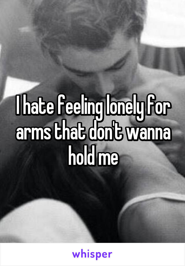 I hate feeling lonely for arms that don't wanna hold me