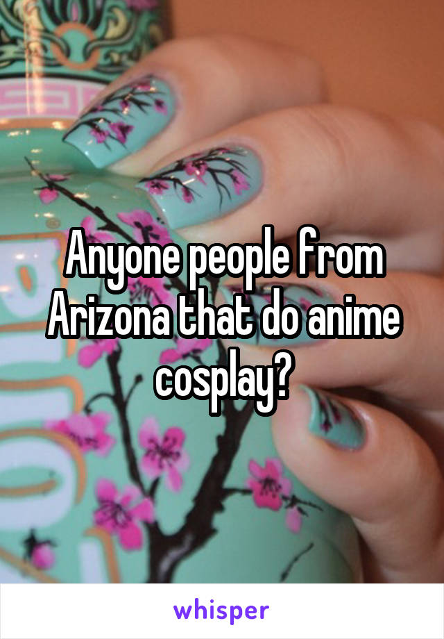 Anyone people from Arizona that do anime cosplay?