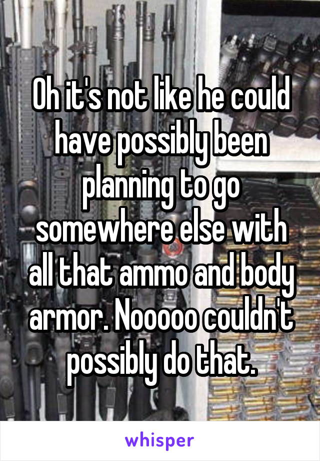 Oh it's not like he could have possibly been planning to go somewhere else with all that ammo and body armor. Nooooo couldn't possibly do that.