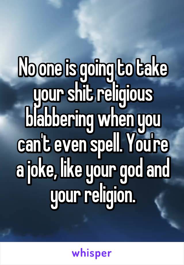 No one is going to take your shit religious blabbering when you can't even spell. You're a joke, like your god and your religion.